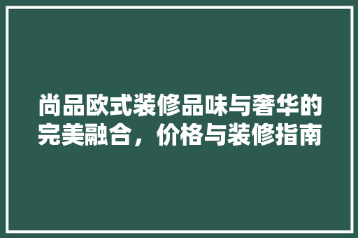 尚品欧式装修品味与奢华的完美融合，价格与装修指南