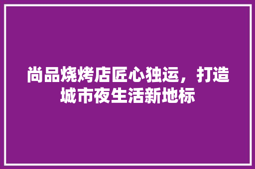 尚品烧烤店匠心独运，打造城市夜生活新地标
