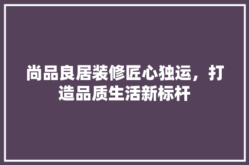 尚品良居装修匠心独运，打造品质生活新标杆