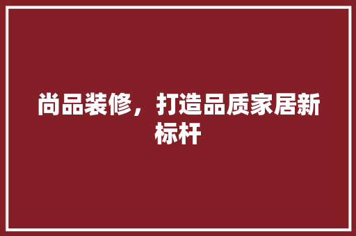 尚品装修，打造品质家居新标杆