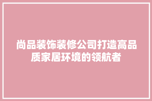 尚品装饰装修公司打造高品质家居环境的领航者