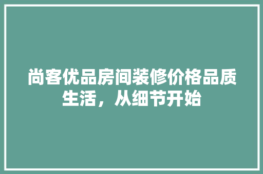 尚客优品房间装修价格品质生活，从细节开始