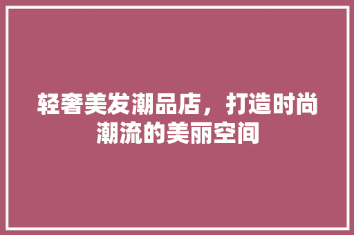 轻奢美发潮品店，打造时尚潮流的美丽空间 生态建筑设计