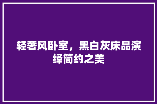 轻奢风卧室，黑白灰床品演绎简约之美