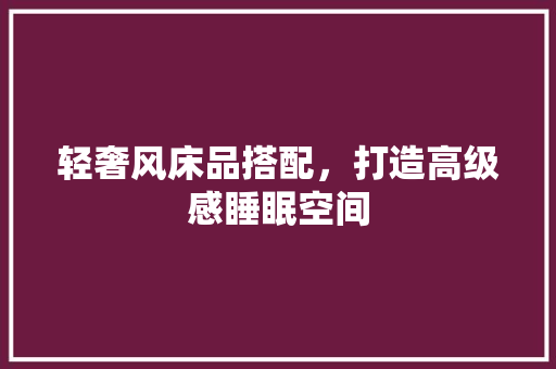 轻奢风床品搭配，打造高级感睡眠空间 施工管理