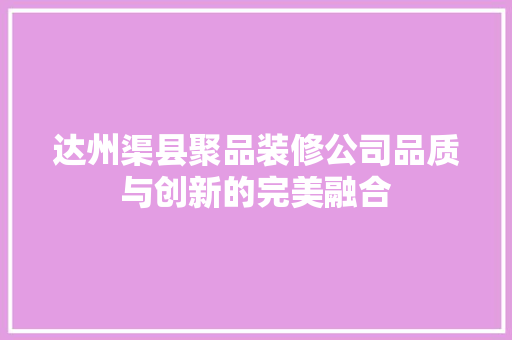 达州渠县聚品装修公司品质与创新的完美融合 知识问答