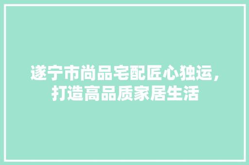 遂宁市尚品宅配匠心独运，打造高品质家居生活