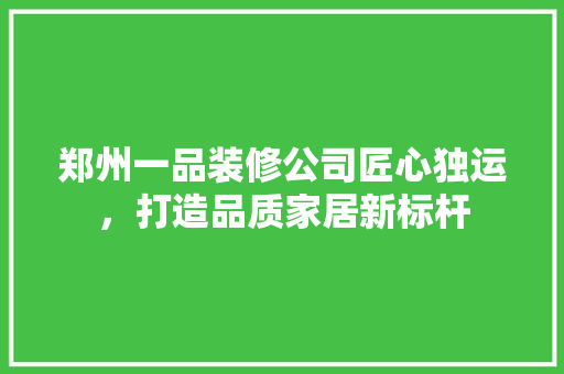 郑州一品装修公司匠心独运，打造品质家居新标杆