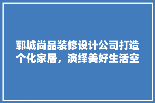 郓城尚品装修设计公司打造个化家居，演绎美好生活空间 公共建筑设计