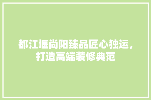 都江堰尚阳臻品匠心独运，打造高端装修典范