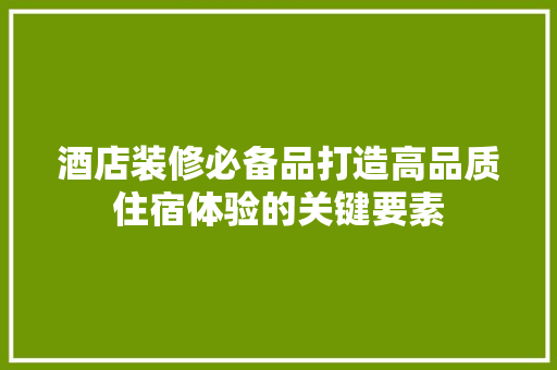 酒店装修必备品打造高品质住宿体验的关键要素