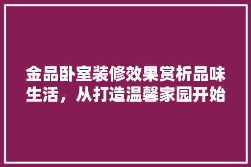 金品卧室装修效果赏析品味生活，从打造温馨家园开始