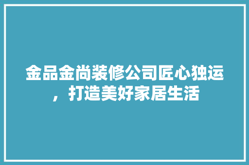 金品金尚装修公司匠心独运，打造美好家居生活