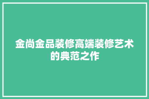 金尚金品装修高端装修艺术的典范之作
