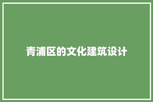 青浦区的文化建筑设计 新型材料 青浦区的文化建筑设计 新型材料