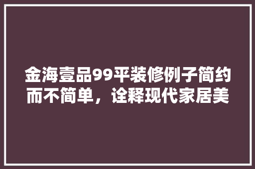 金海壹品99平装修例子简约而不简单，诠释现代家居美学