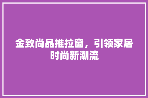 金致尚品推拉窗，引领家居时尚新潮流