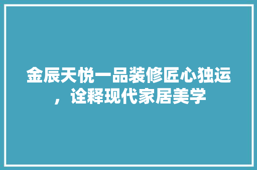 金辰天悦一品装修匠心独运，诠释现代家居美学 生态建筑设计