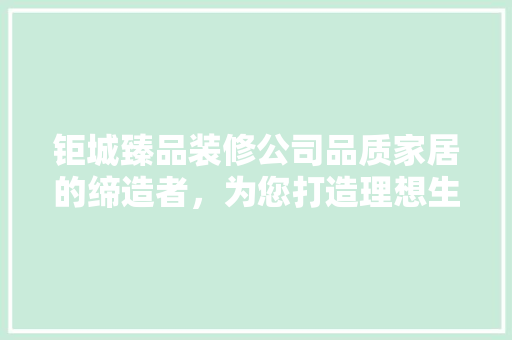钜城臻品装修公司品质家居的缔造者，为您打造理想生活空间