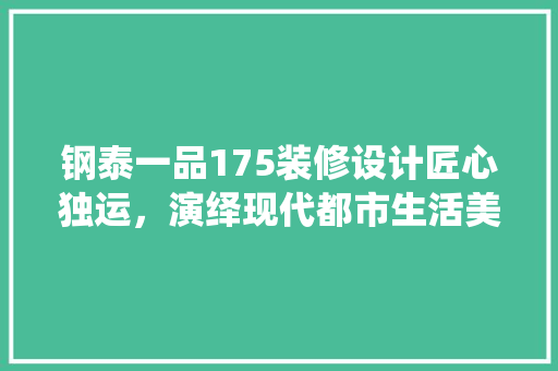 钢泰一品175装修设计匠心独运，演绎现代都市生活美学 公共建筑设计