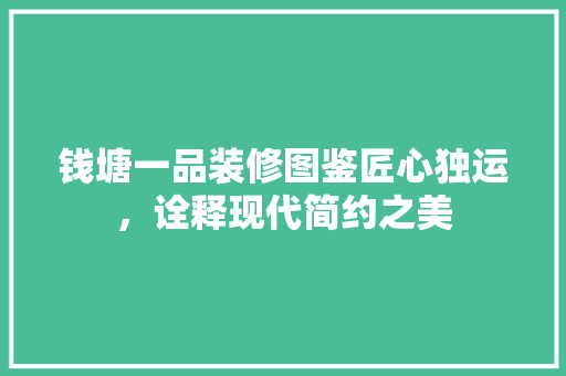钱塘一品装修图鉴匠心独运，诠释现代简约之美 常见问题