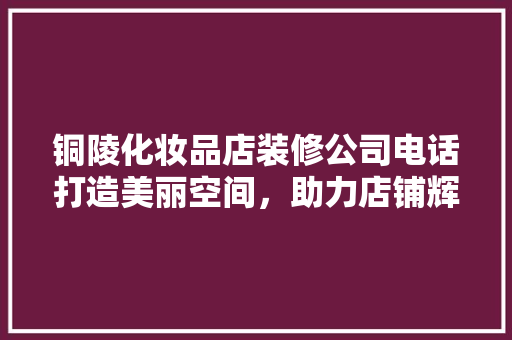 铜陵化妆品店装修公司电话打造美丽空间，助力店铺辉煌