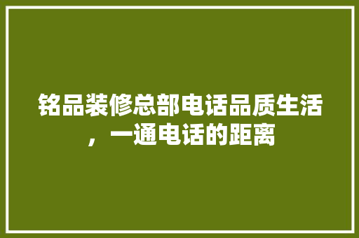 铭品装修总部电话品质生活，一通电话的距离