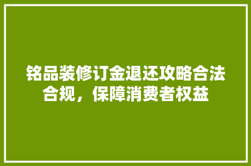 铭品装修订金退还攻略合法合规，保障消费者权益