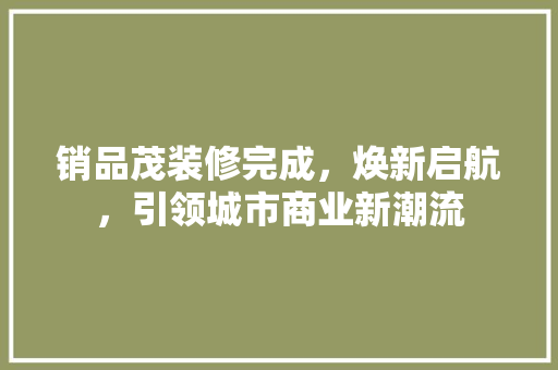 销品茂装修完成，焕新启航，引领城市商业新潮流 知识问答