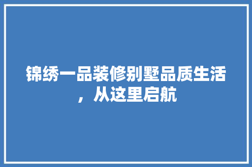 锦绣一品装修别墅品质生活，从这里启航