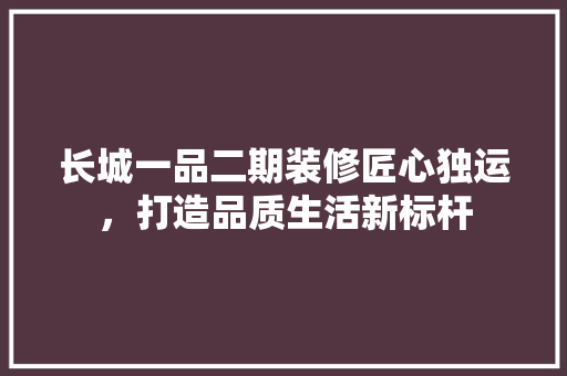 长城一品二期装修匠心独运，打造品质生活新标杆
