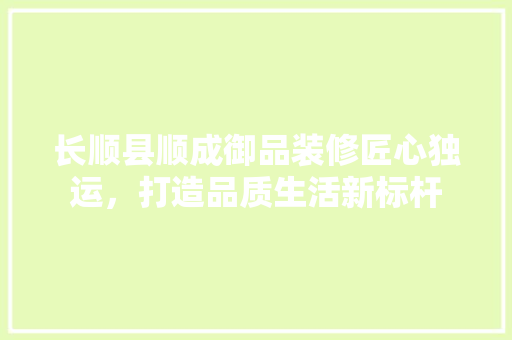 长顺县顺成御品装修匠心独运，打造品质生活新标杆 住宅建筑设计