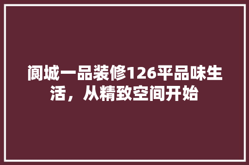 阆城一品装修126平品味生活，从精致空间开始
