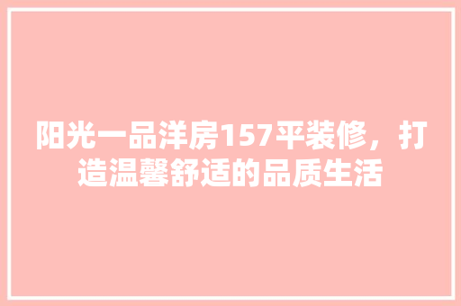 阳光一品洋房157平装修，打造温馨舒适的品质生活