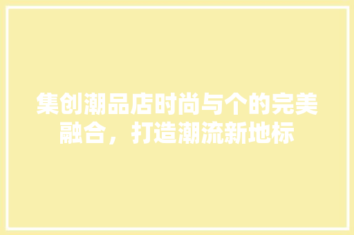 集创潮品店时尚与个的完美融合，打造潮流新地标