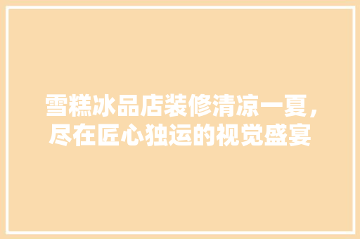 雪糕冰品店装修清凉一夏，尽在匠心独运的视觉盛宴