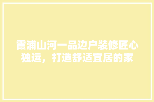 霞浦山河一品边户装修匠心独运，打造舒适宜居的家