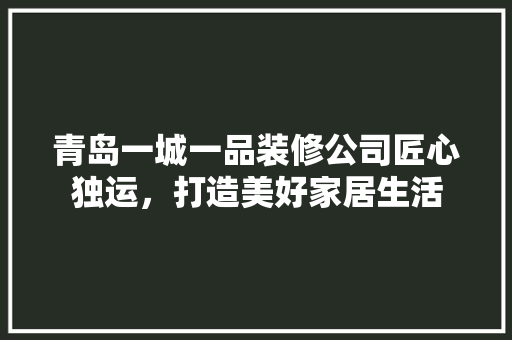 青岛一城一品装修公司匠心独运，打造美好家居生活
