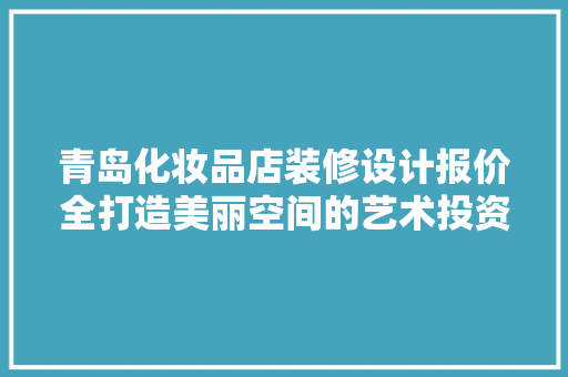 青岛化妆品店装修设计报价全打造美丽空间的艺术投资