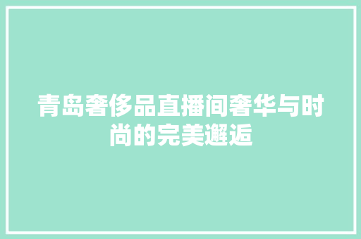 青岛奢侈品直播间奢华与时尚的完美邂逅