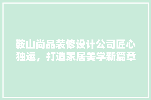 鞍山尚品装修设计公司匠心独运，打造家居美学新篇章