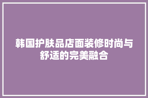 韩国护肤品店面装修时尚与舒适的完美融合