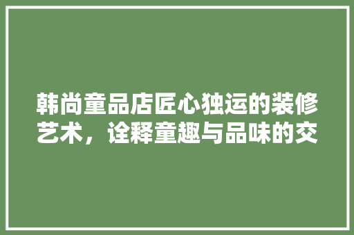 韩尚童品店匠心独运的装修艺术，诠释童趣与品味的交融 材料设备