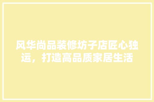 风华尚品装修坊子店匠心独运，打造高品质家居生活