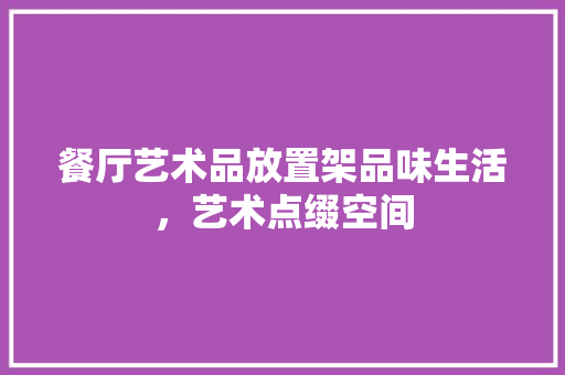 餐厅艺术品放置架品味生活，艺术点缀空间
