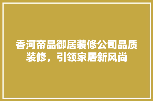 香河帝品御居装修公司品质装修，引领家居新风尚