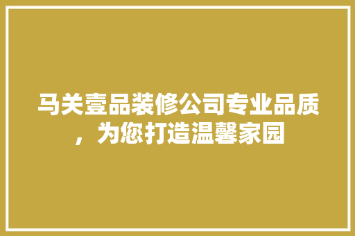 马关壹品装修公司专业品质，为您打造温馨家园