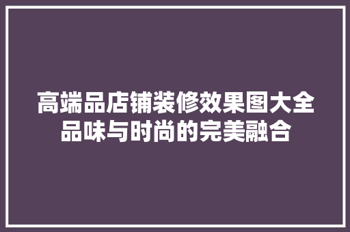 高端品店铺装修效果图大全品味与时尚的完美融合
