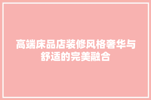 高端床品店装修风格奢华与舒适的完美融合 材料设备