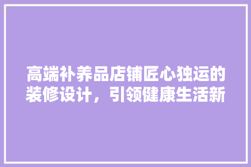 高端补养品店铺匠心独运的装修设计，引领健康生活新潮流